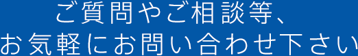 ご質問やご相談等、お気軽にお問い合わせ下さい